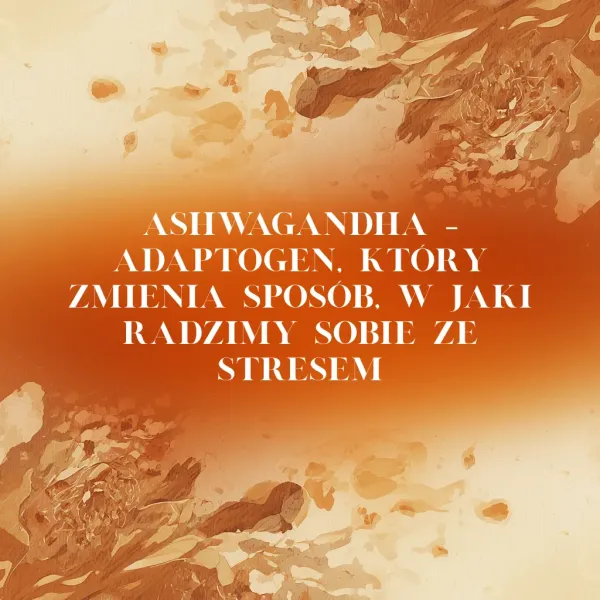 Ashwagandha – adaptogen, który zmienia sposób, w jaki radzimy sobie ze stresem